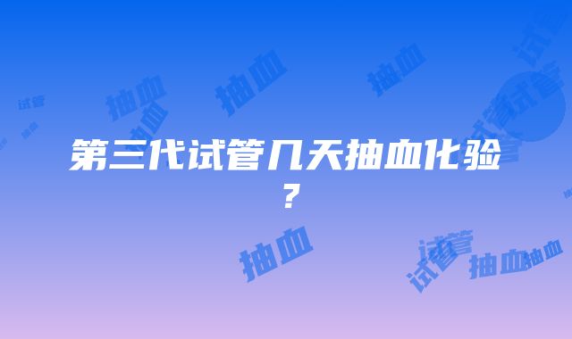 第三代试管几天抽血化验？