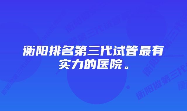 衡阳排名第三代试管最有实力的医院。