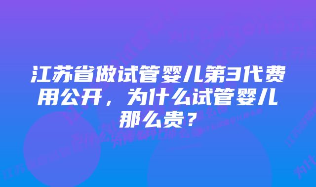 江苏省做试管婴儿第3代费用公开，为什么试管婴儿那么贵？