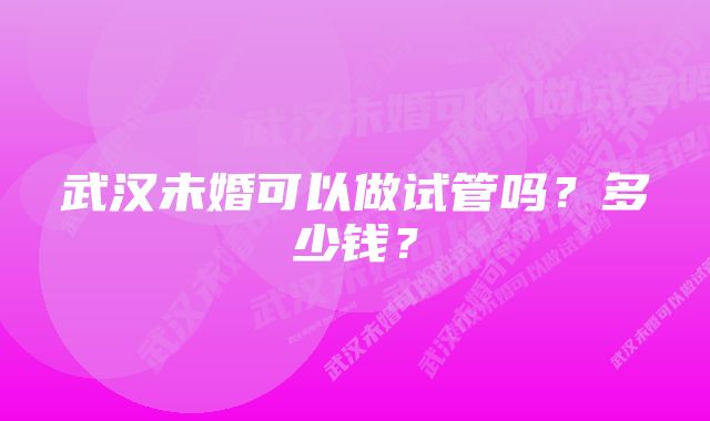 武汉未婚可以做试管吗？多少钱？