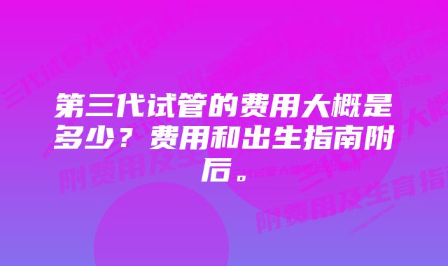 第三代试管的费用大概是多少？费用和出生指南附后。