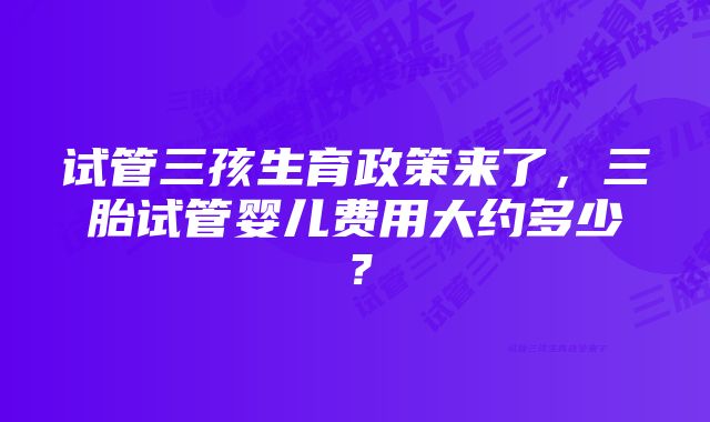 试管三孩生育政策来了，三胎试管婴儿费用大约多少？