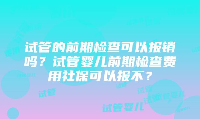 试管的前期检查可以报销吗？试管婴儿前期检查费用社保可以报不？