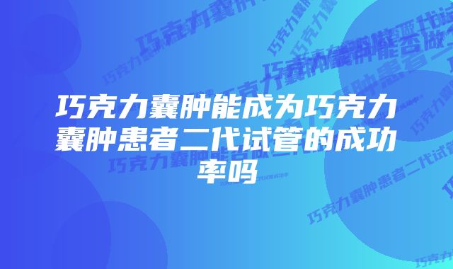 巧克力囊肿能成为巧克力囊肿患者二代试管的成功率吗