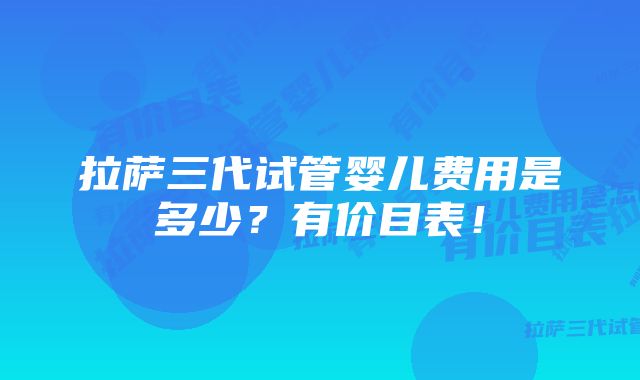 拉萨三代试管婴儿费用是多少？有价目表！