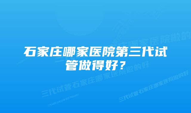 石家庄哪家医院第三代试管做得好？