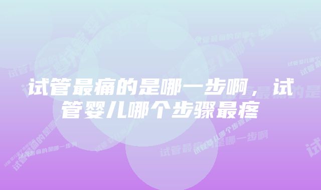 试管最痛的是哪一步啊，试管婴儿哪个步骤最疼