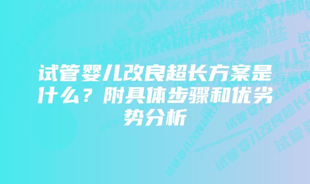 试管婴儿改良超长方案是什么？附具体步骤和优劣势分析