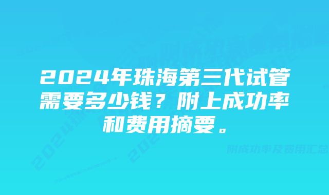 2024年珠海第三代试管需要多少钱？附上成功率和费用摘要。