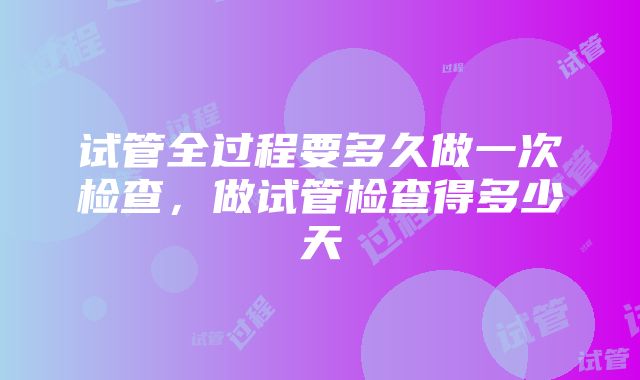 试管全过程要多久做一次检查，做试管检查得多少天