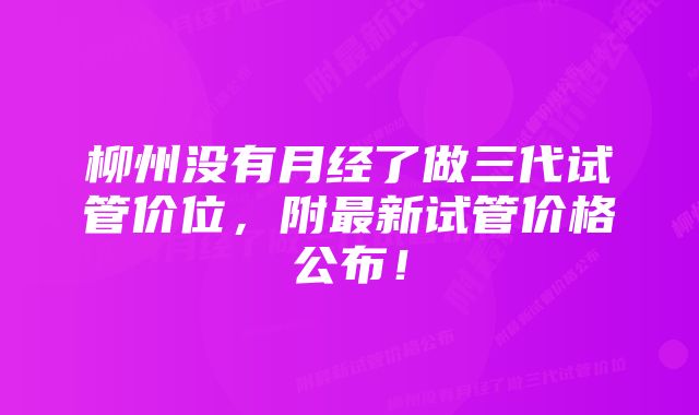 柳州没有月经了做三代试管价位，附最新试管价格公布！