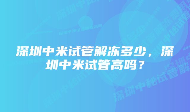 深圳中米试管解冻多少，深圳中米试管高吗？