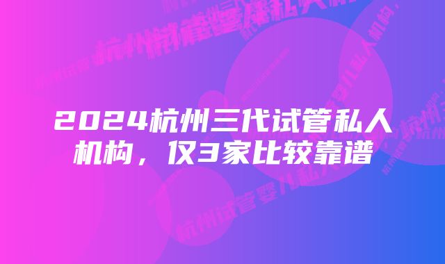 2024杭州三代试管私人机构，仅3家比较靠谱