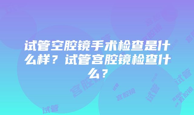 试管空腔镜手术检查是什么样？试管宫腔镜检查什么？