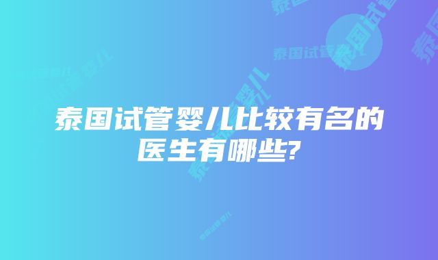 泰国试管婴儿比较有名的医生有哪些?