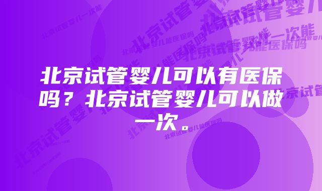 北京试管婴儿可以有医保吗？北京试管婴儿可以做一次。