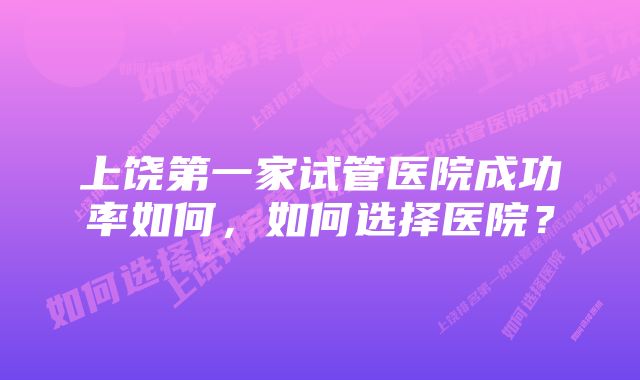 上饶第一家试管医院成功率如何，如何选择医院？