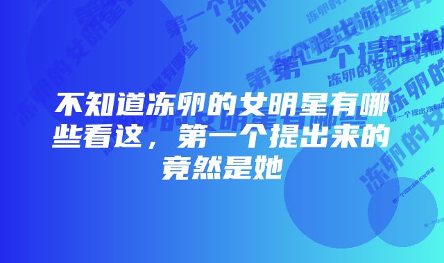 不知道冻卵的女明星有哪些看这，第一个提出来的竟然是她