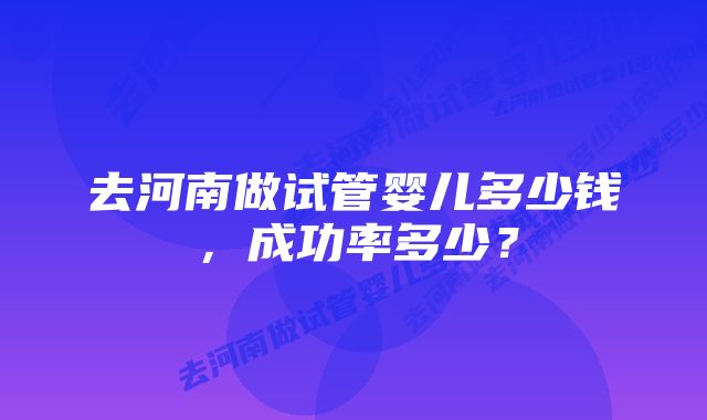 去河南做试管婴儿多少钱，成功率多少？