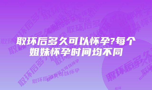 取环后多久可以怀孕?每个姐妹怀孕时间均不同