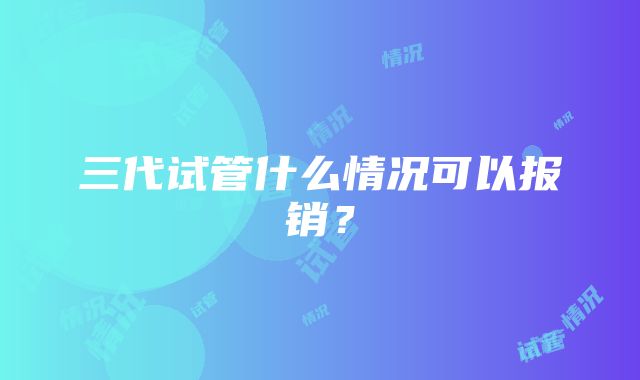 三代试管什么情况可以报销？