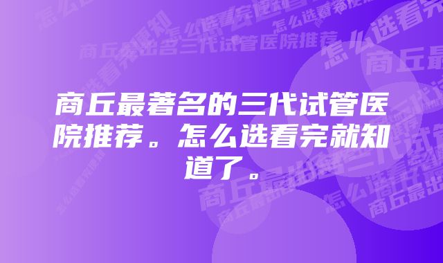 商丘最著名的三代试管医院推荐。怎么选看完就知道了。