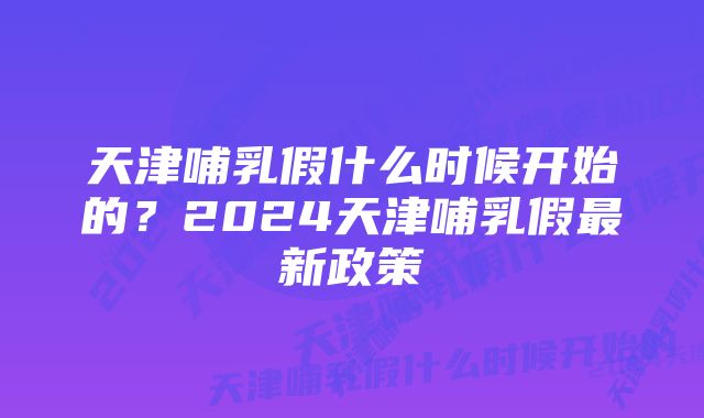 天津哺乳假什么时候开始的？2024天津哺乳假最新政策