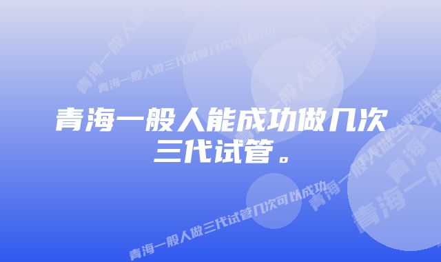 青海一般人能成功做几次三代试管。