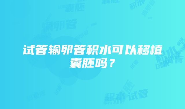 试管输卵管积水可以移植囊胚吗？