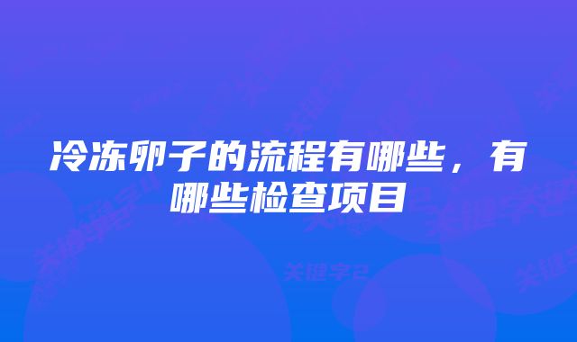 冷冻卵子的流程有哪些，有哪些检查项目