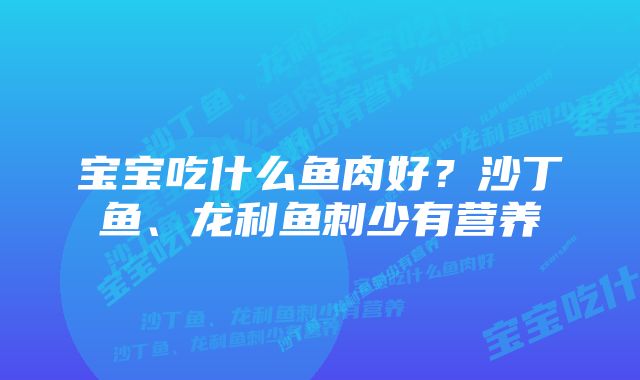 宝宝吃什么鱼肉好？沙丁鱼、龙利鱼刺少有营养