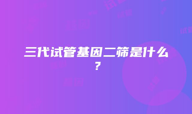 三代试管基因二筛是什么？