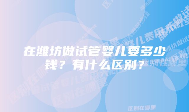 在潍坊做试管婴儿要多少钱？有什么区别？