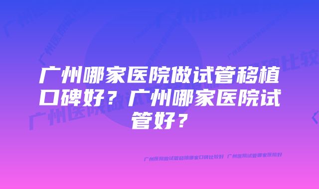 广州哪家医院做试管移植口碑好？广州哪家医院试管好？