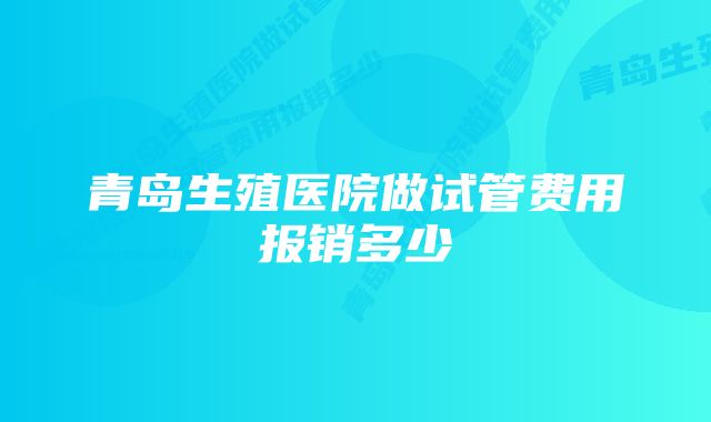 青岛生殖医院做试管费用报销多少