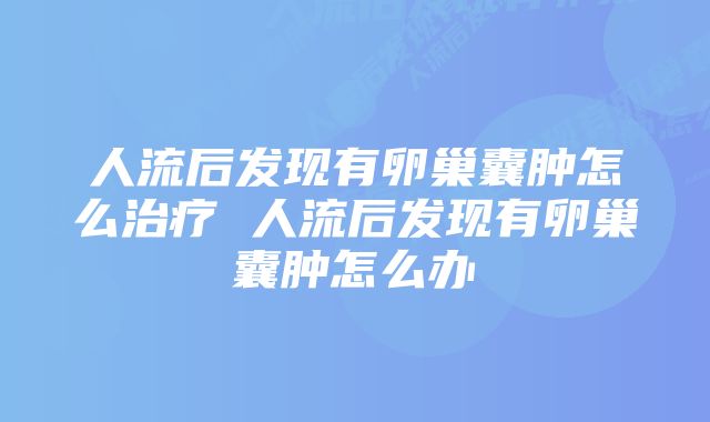 人流后发现有卵巢囊肿怎么治疗 人流后发现有卵巢囊肿怎么办