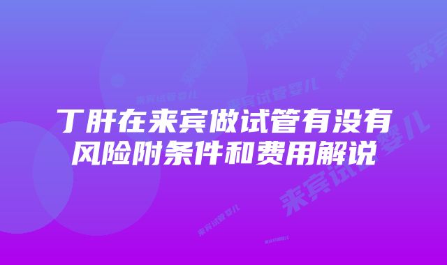 丁肝在来宾做试管有没有风险附条件和费用解说