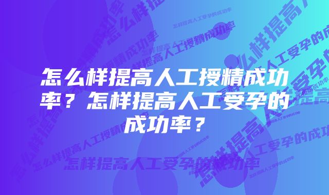 怎么样提高人工授精成功率？怎样提高人工受孕的成功率？