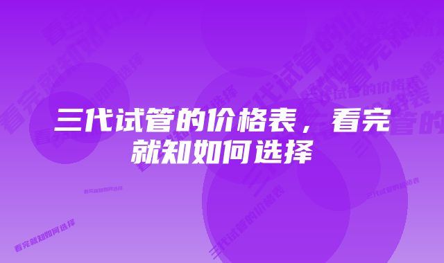 三代试管的价格表，看完就知如何选择