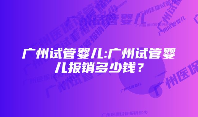 广州试管婴儿:广州试管婴儿报销多少钱？