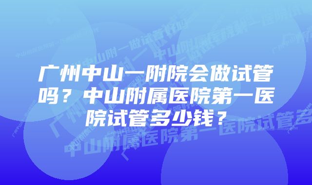 广州中山一附院会做试管吗？中山附属医院第一医院试管多少钱？