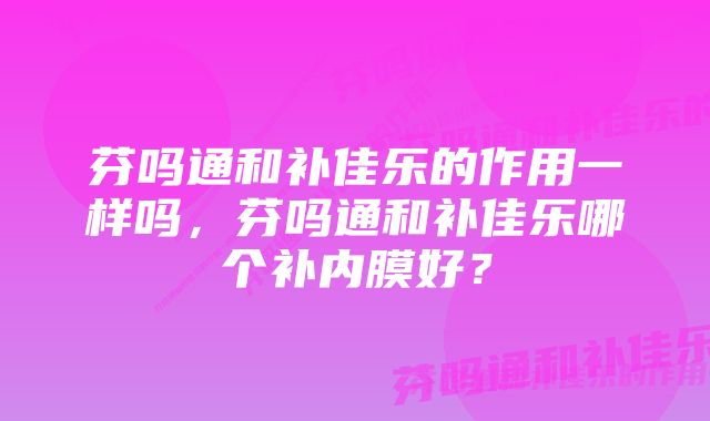 芬吗通和补佳乐的作用一样吗，芬吗通和补佳乐哪个补内膜好？