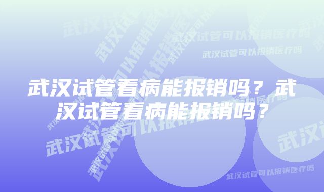 武汉试管看病能报销吗？武汉试管看病能报销吗？