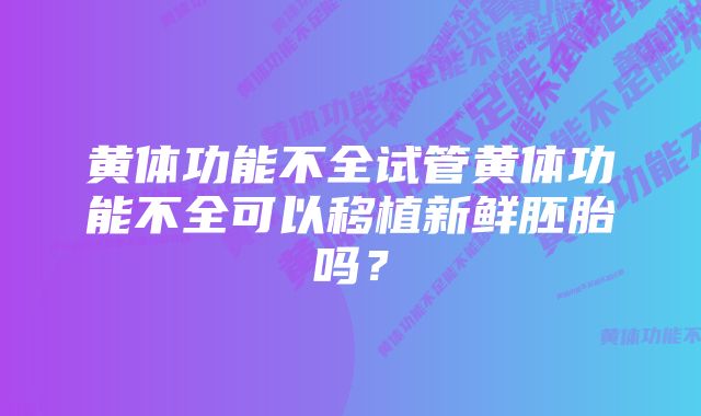 黄体功能不全试管黄体功能不全可以移植新鲜胚胎吗？