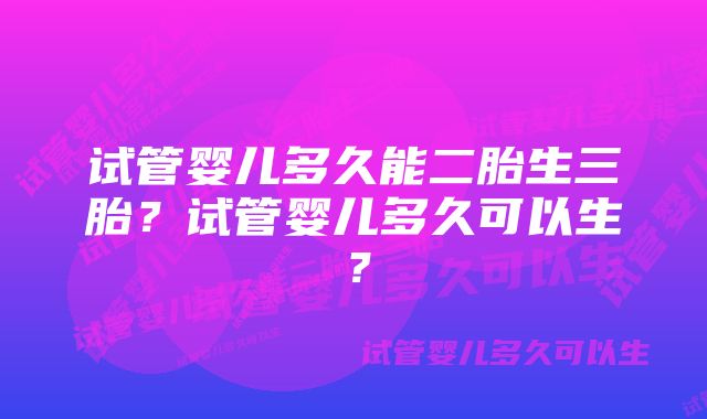 试管婴儿多久能二胎生三胎？试管婴儿多久可以生？