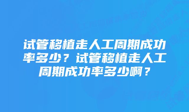 试管移植走人工周期成功率多少？试管移植走人工周期成功率多少啊？