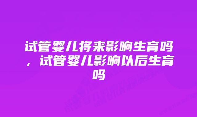 试管婴儿将来影响生育吗，试管婴儿影响以后生育吗