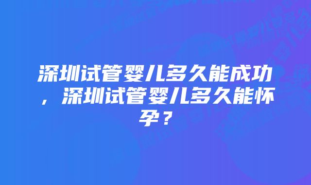 深圳试管婴儿多久能成功，深圳试管婴儿多久能怀孕？