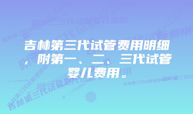 吉林第三代试管费用明细，附第一、二、三代试管婴儿费用。