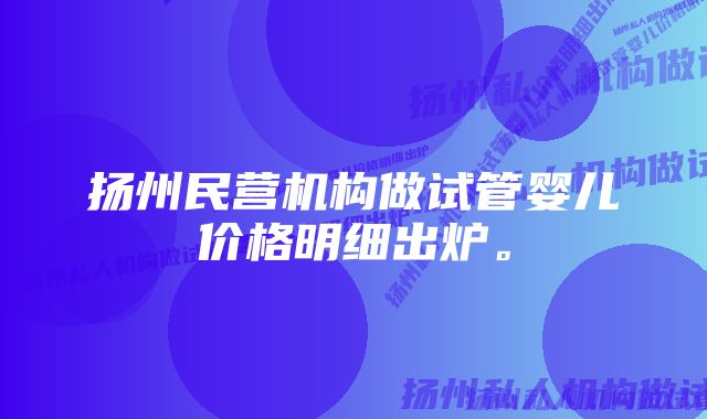 扬州民营机构做试管婴儿价格明细出炉。